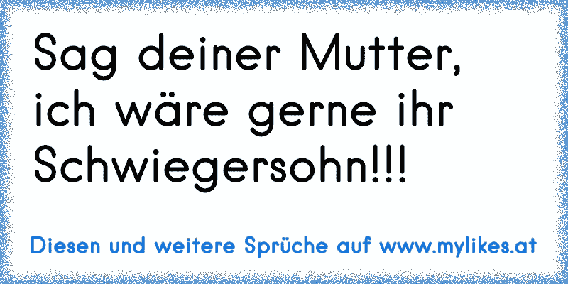 Sag deiner Mutter, ich wäre gerne ihr Schwiegersohn!!!
