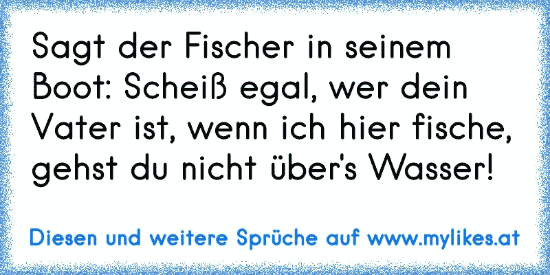 Sagt der Fischer in seinem Boot: Scheiß egal, wer dein Vater ist, wenn ich hier fische, gehst du nicht über's Wasser!
