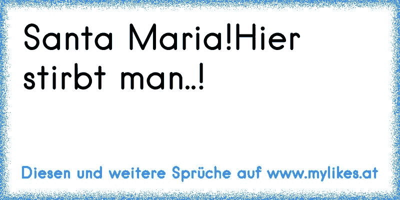 Santa Maria!Hier stirbt man..!
