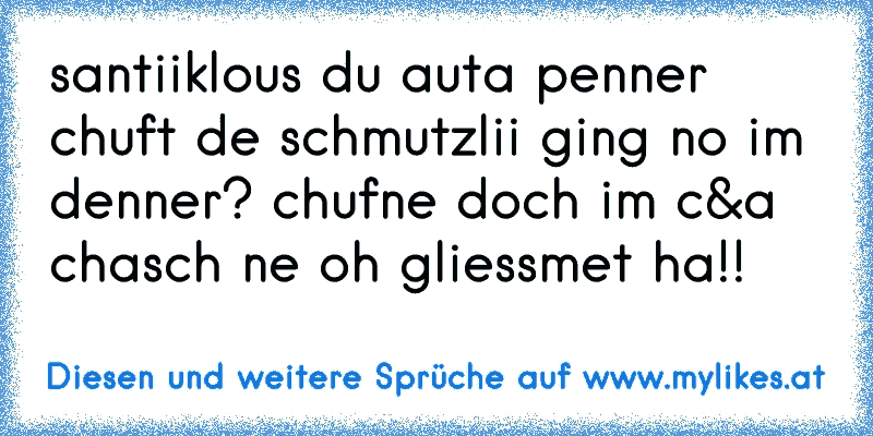 santiiklous du auta penner chuft de schmutzlii ging no im denner? chufne doch im c&a chasch ne oh gliessmet ha!!
