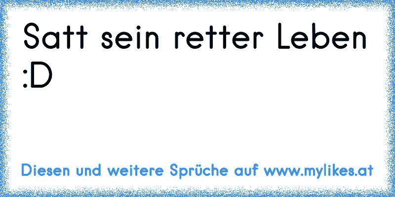 Satt sein retter Leben :D
