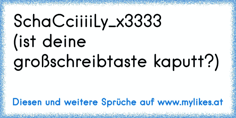 SchaCciiiiLy_x3333
(ist deine großschreibtaste kaputt?)
