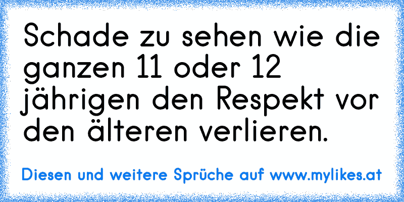 Schade zu sehen wie die ganzen 11 oder 12 jährigen den Respekt vor den älteren verlieren.
