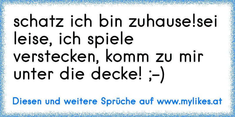 schatz ich bin zuhause!sei leise, ich spiele verstecken, komm zu mir unter die decke! ;-)
