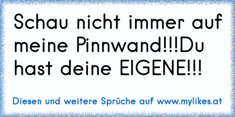 Schau nicht immer auf meine Pinnwand!!!Du hast deine EIGENE!!!
