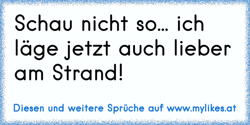 Schau nicht so... ich läge jetzt auch lieber am Strand!
