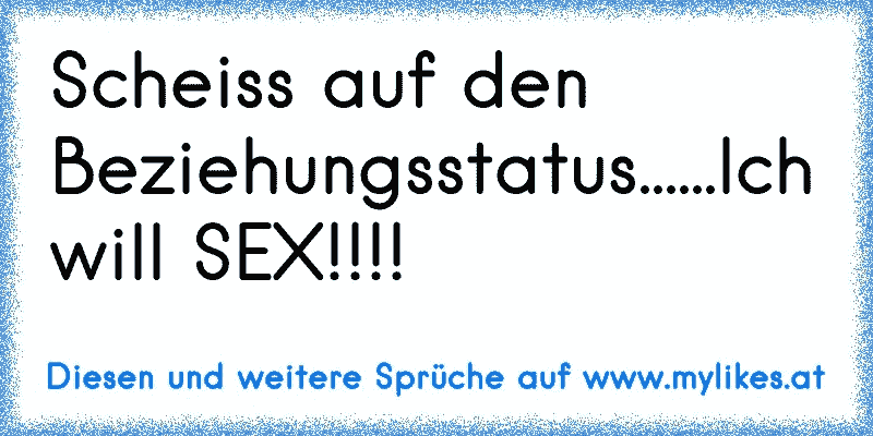 Scheiss auf den Beziehungsstatus......Ich will SEX!!!!
