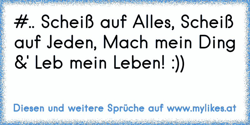 #.. Scheiß auf Alles, Scheiß auf Jeden, Mach mein Ding &' Leb mein Leben! :))
