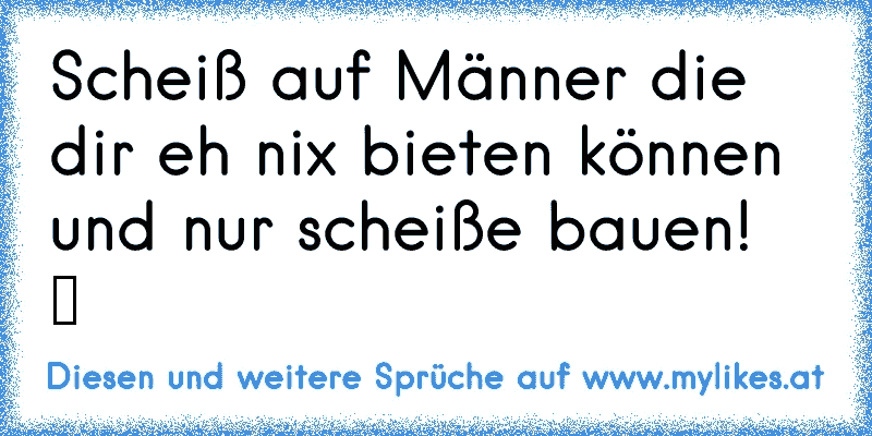 Scheiß auf Männer die dir eh nix bieten können und nur scheiße bauen!  ツ
