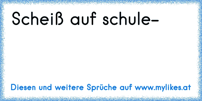 Scheiß auf schule-
