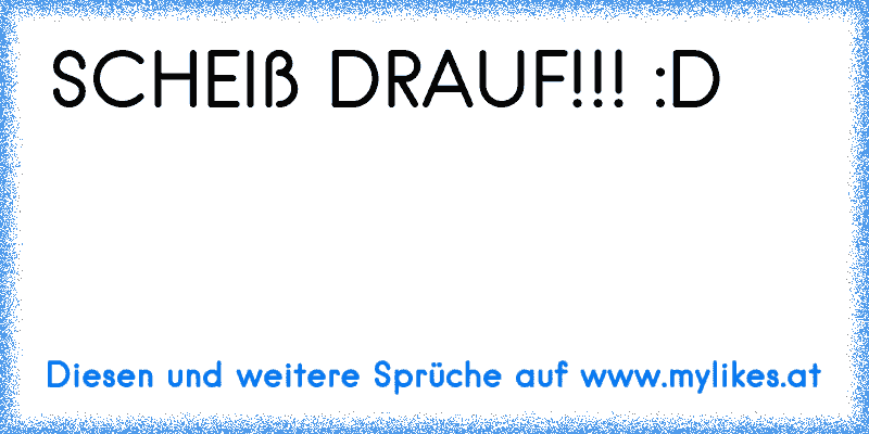 SCHEIß DRAUF!!! :D
