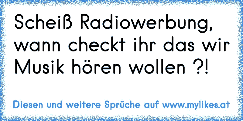 Scheiß Radiowerbung, wann checkt ihr das wir Musik hören wollen ?!
