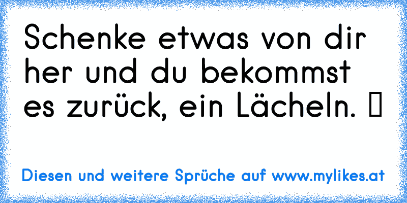 Schenke etwas von dir her und du bekommst es zurück, ein Lächeln. ツ
