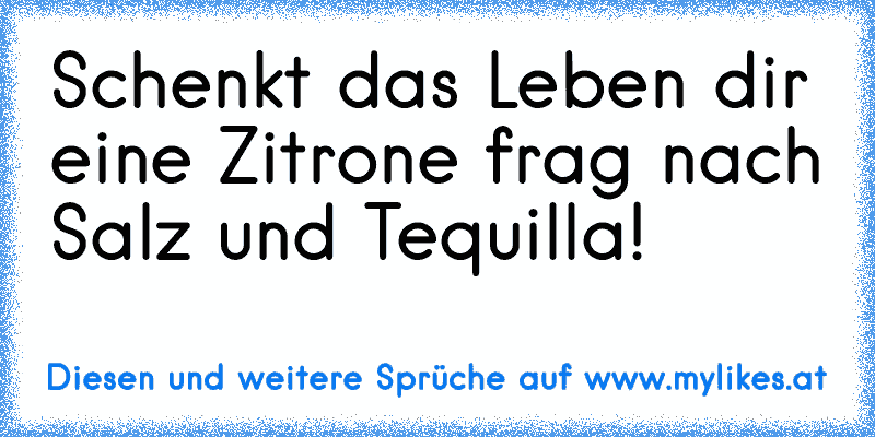 Schenkt das Leben dir eine Zitrone frag nach Salz und Tequilla!
