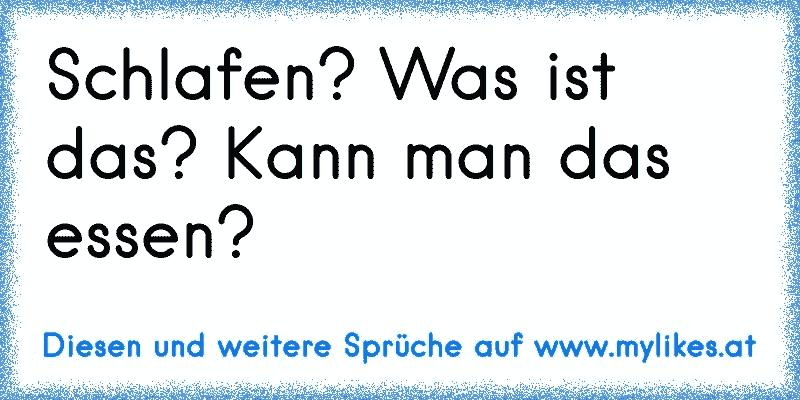 Schlafen? Was ist das? Kann man das essen?
