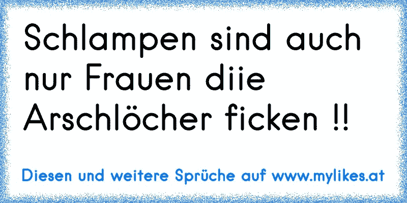 Schlampen sind auch nur Frauen diie Arschlöcher ficken !!
