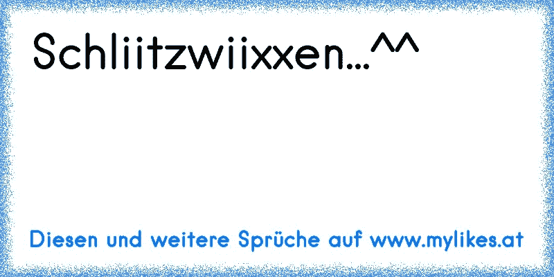 Schliitzwiixxen...^^
