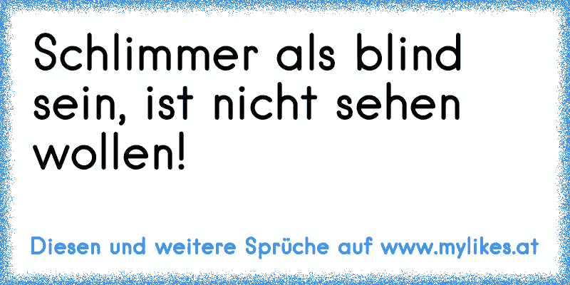 Schlimmer als blind sein, ist nicht sehen wollen!
