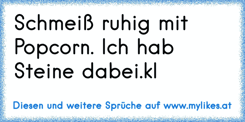 Schmeiß ruhig mit Popcorn. Ich hab Steine dabei.kl
