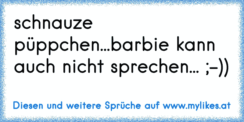 schnauze püppchen...barbie kann auch nicht sprechen... ;-))
