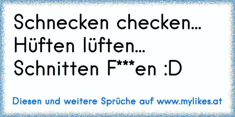 Schnecken checken... Hüften lüften... Schnitten F***en :D
