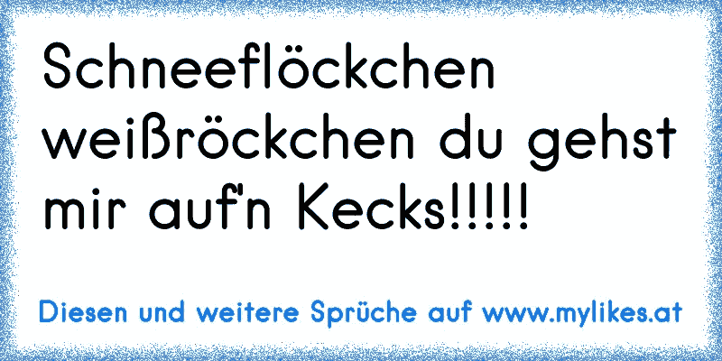 Schneeflöckchen weißröckchen du gehst mir auf'n Kecks!!!!!
