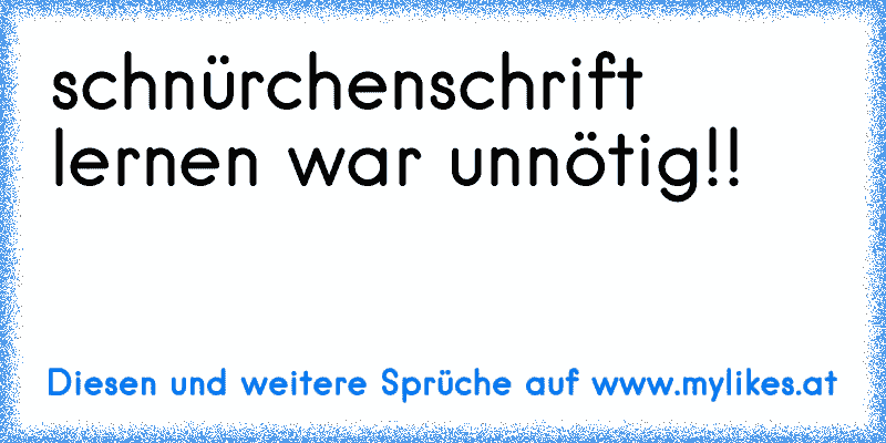 schnürchenschrift lernen war unnötig!!
