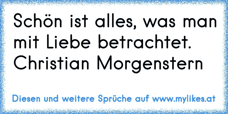 Schön ist alles, was man mit Liebe betrachtet.
Christian Morgenstern
