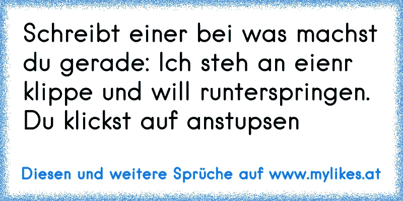 Schreibt einer bei was machst du gerade: Ich steh an eienr klippe und will runterspringen. Du klickst auf anstupsen
