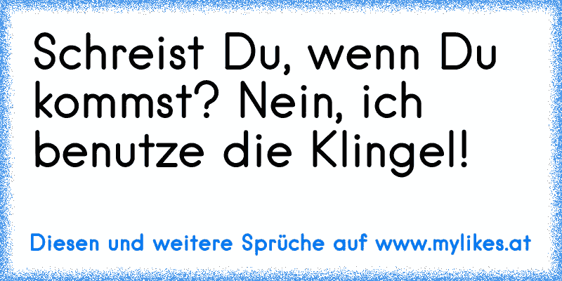 Schreist Du, wenn Du kommst? Nein, ich benutze die Klingel!
