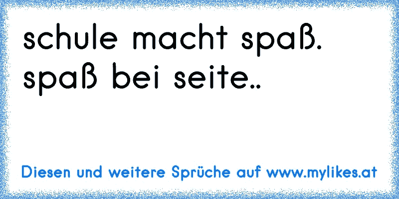 schule macht spaß. 
spaß bei seite..
