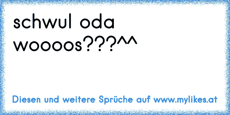 schwul oda woooos???^^
