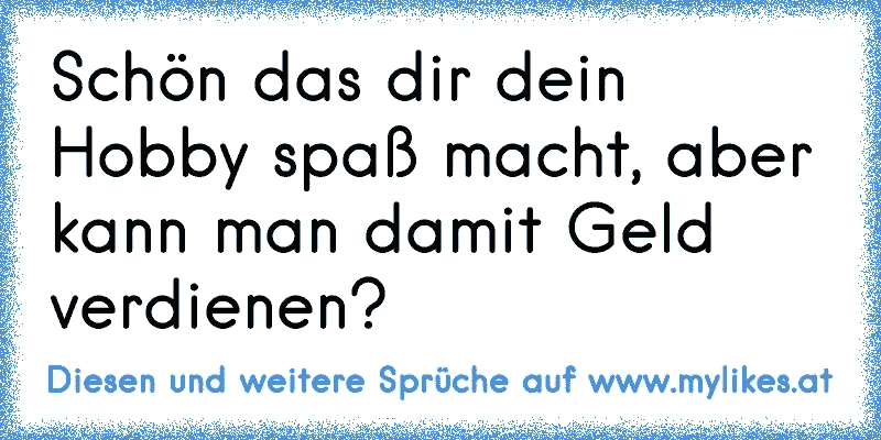 Schön das dir dein Hobby spaß macht, aber kann man damit Geld verdienen?
