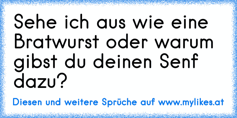 Sehe ich aus wie eine Bratwurst oder warum gibst du deinen Senf dazu?
