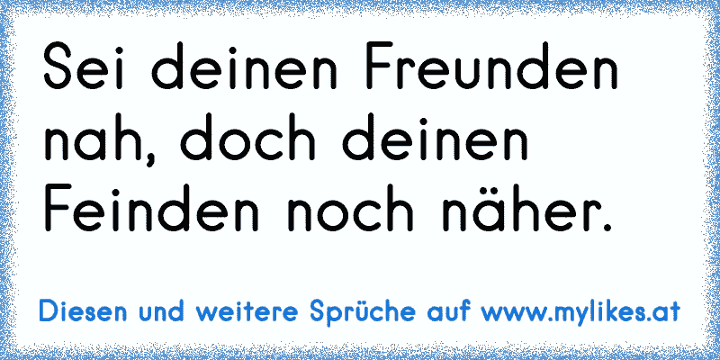 Sei deinen Freunden nah, doch deinen Feinden noch näher.
