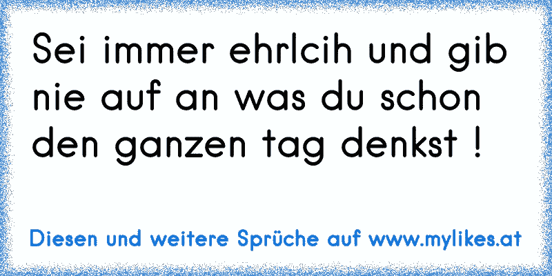 Sei immer ehrlcih und gib nie auf an was du schon den ganzen tag denkst !
