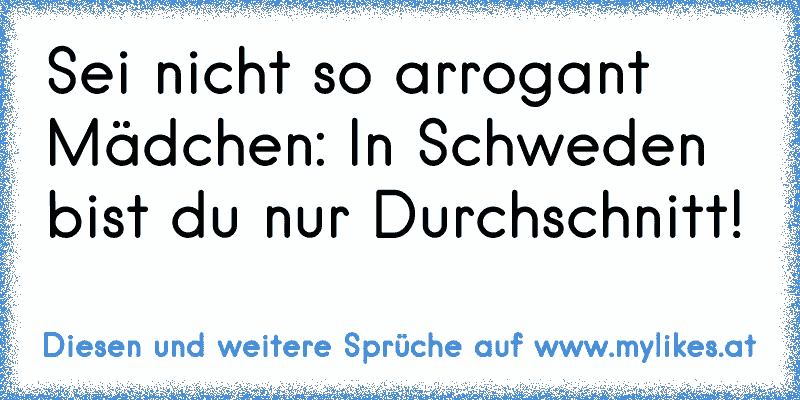 Sei nicht so arrogant Mädchen: In Schweden bist du nur Durchschnitt!
