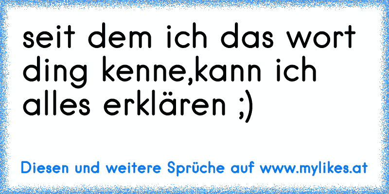 seit dem ich das wort ding kenne,kann ich alles erklären ;)
