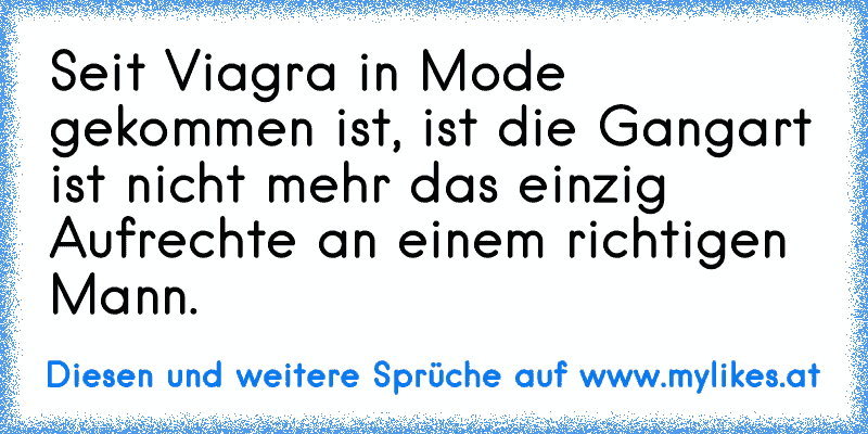 Seit Viagra in Mode gekommen ist, ist die Gangart ist nicht mehr das einzig Aufrechte an einem richtigen Mann.
