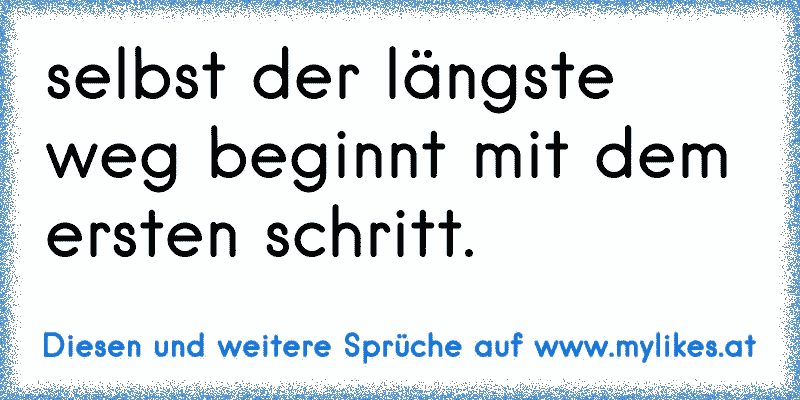 selbst der längste weg beginnt mit dem ersten schritt.
