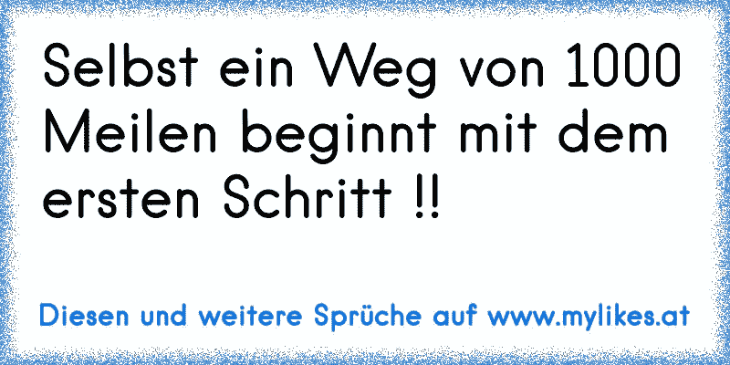 Selbst ein Weg von 1000 Meilen beginnt mit dem ersten Schritt !!
