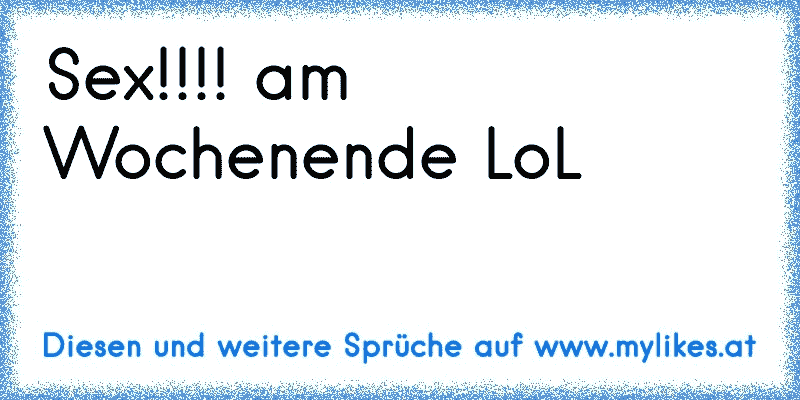 Sex!!!! am Wochenende LoL
