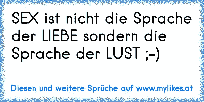 SEX ist nicht die Sprache der LIEBE sondern die Sprache der LUST ;-)
