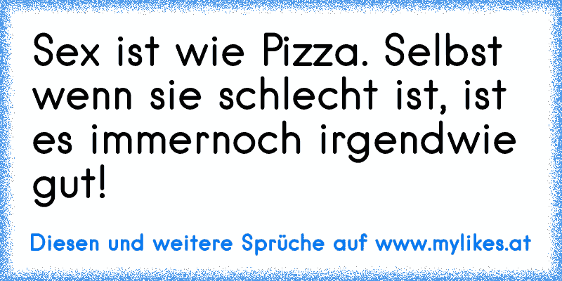 Sex ist wie Pizza. Selbst wenn sie schlecht ist, ist es immernoch irgendwie gut!
