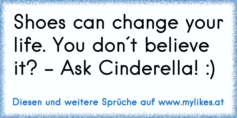Shoes can change your life. You don´t believe it? - Ask Cinderella! :)
