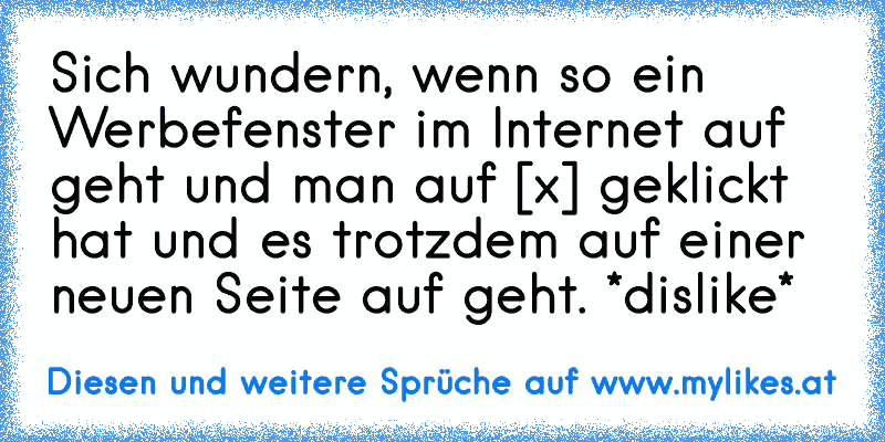 Sich wundern, wenn so ein Werbefenster im Internet auf geht und man auf [x] geklickt hat und es trotzdem auf einer neuen Seite auf geht. *dislike*
