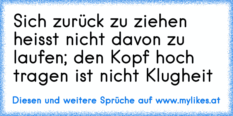 Sich zurück zu ziehen heisst nicht davon zu laufen; den Kopf hoch tragen ist nicht Klugheit
