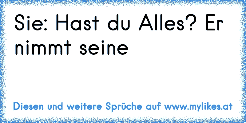 Sie: Hast du Alles? Er nimmt seine 