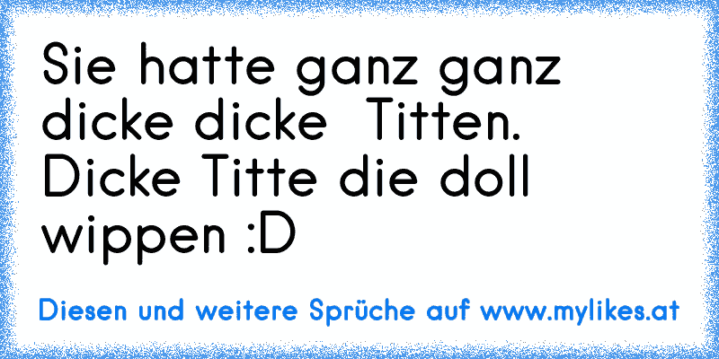 Sie hatte ganz ganz dicke dicke  Titten. Dicke Titte die doll wippen :D
