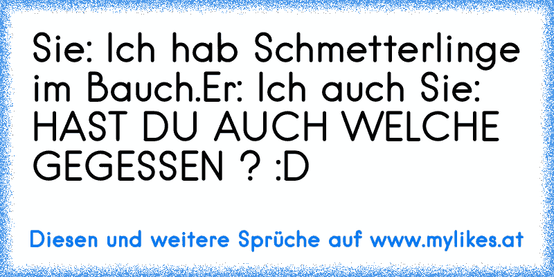 Sie: Ich hab Schmetterlinge im Bauch.
Er: Ich auch ♥
Sie: HAST DU AUCH WELCHE GEGESSEN ? :D
